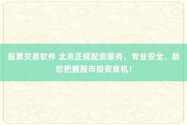 股票交易软件 北京正规配资服务，专业安全，助您把握股市投资良机！