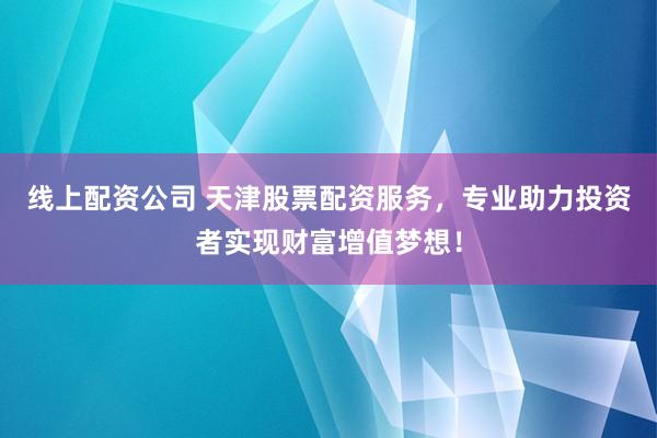 线上配资公司 天津股票配资服务，专业助力投资者实现财富增值梦想！