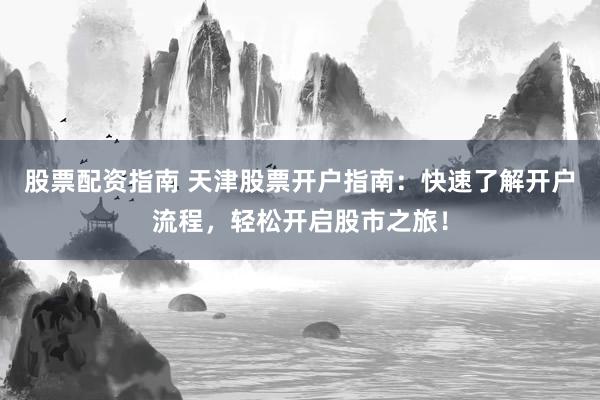 股票配资指南 天津股票开户指南：快速了解开户流程，轻松开启股市之旅！