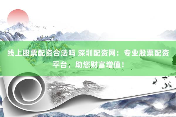 线上股票配资合法吗 深圳配资网：专业股票配资平台，助您财富增值！