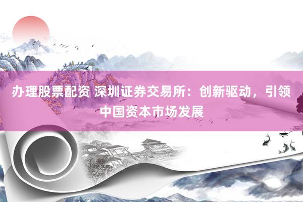 办理股票配资 深圳证券交易所：创新驱动，引领中国资本市场发展