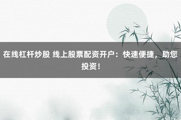在线杠杆炒股 线上股票配资开户：快速便捷，助您投资！