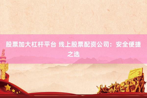 股票加大杠杆平台 线上股票配资公司：安全便捷之选