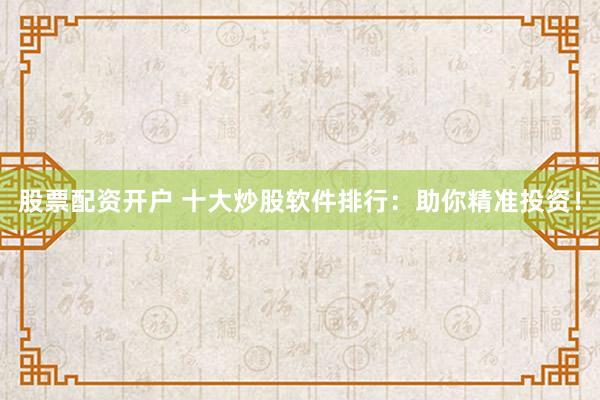 股票配资开户 十大炒股软件排行：助你精准投资！