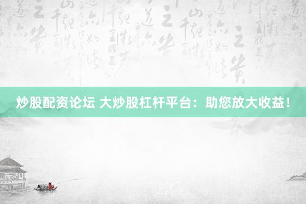 炒股配资论坛 大炒股杠杆平台：助您放大收益！