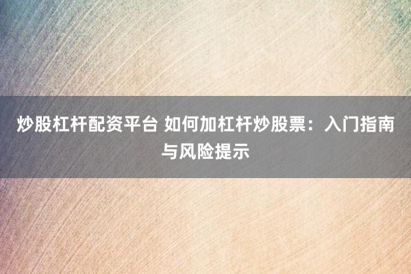 炒股杠杆配资平台 如何加杠杆炒股票：入门指南与风险提示