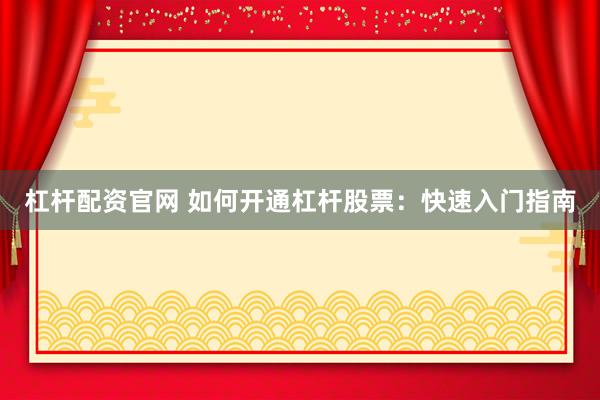 杠杆配资官网 如何开通杠杆股票：快速入门指南