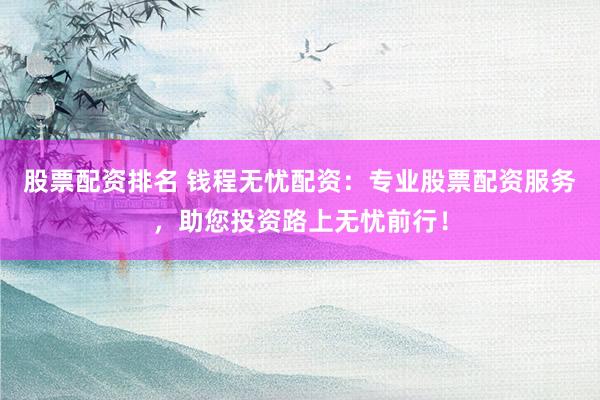 股票配资排名 钱程无忧配资：专业股票配资服务，助您投资路上无忧前行！