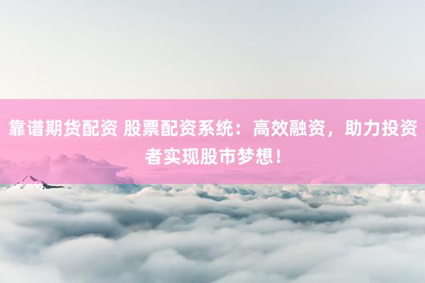 靠谱期货配资 股票配资系统：高效融资，助力投资者实现股市梦想！