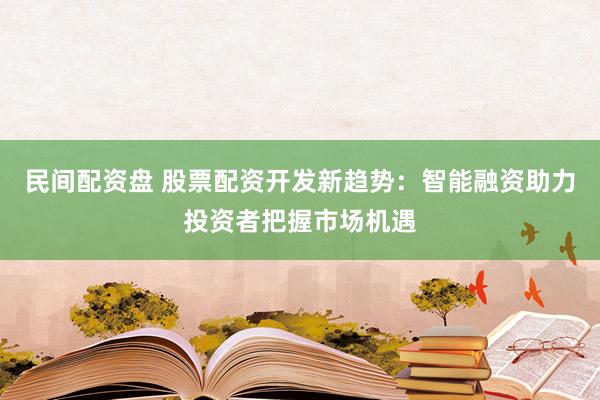 民间配资盘 股票配资开发新趋势：智能融资助力投资者把握市场机遇
