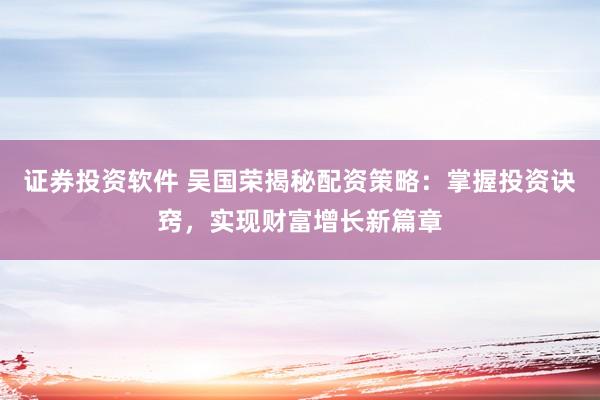 证券投资软件 吴国荣揭秘配资策略：掌握投资诀窍，实现财富增长新篇章