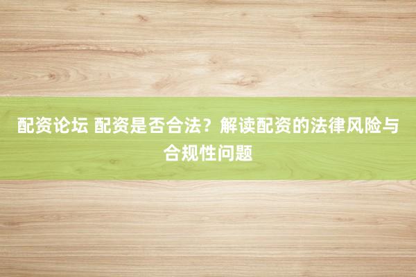 配资论坛 配资是否合法？解读配资的法律风险与合规性问题