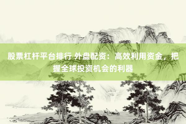 股票杠杆平台排行 外盘配资：高效利用资金，把握全球投资机会的利器