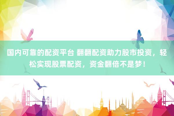 国内可靠的配资平台 翻翻配资助力股市投资，轻松实现股票配资，资金翻倍不是梦！