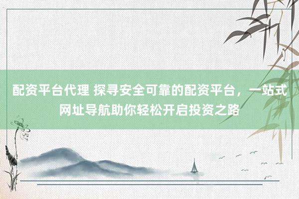 配资平台代理 探寻安全可靠的配资平台，一站式网址导航助你轻松开启投资之路