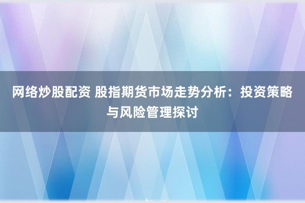 网络炒股配资 股指期货市场走势分析：投资策略与风险管理探讨