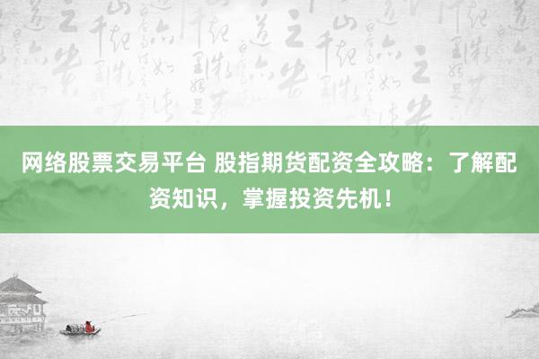 网络股票交易平台 股指期货配资全攻略：了解配资知识，掌握投资先机！