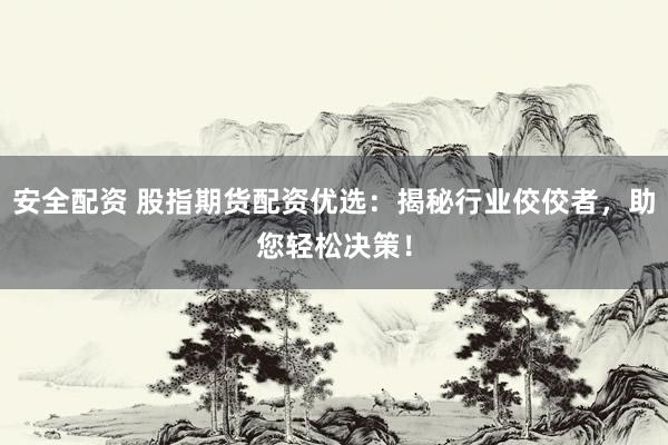 安全配资 股指期货配资优选：揭秘行业佼佼者，助您轻松决策！