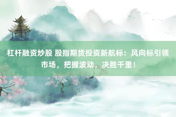 杠杆融资炒股 股指期货投资新航标：风向标引领市场，把握波动，决胜千里！