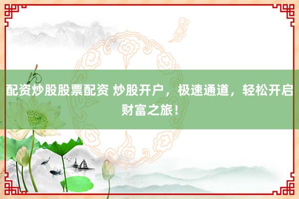 配资炒股股票配资 炒股开户，极速通道，轻松开启财富之旅！