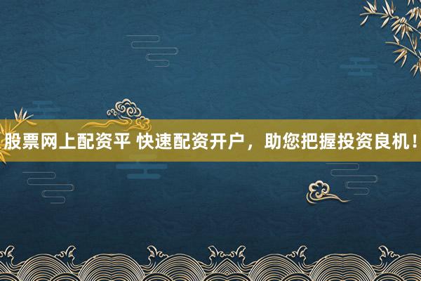 股票网上配资平 快速配资开户，助您把握投资良机！