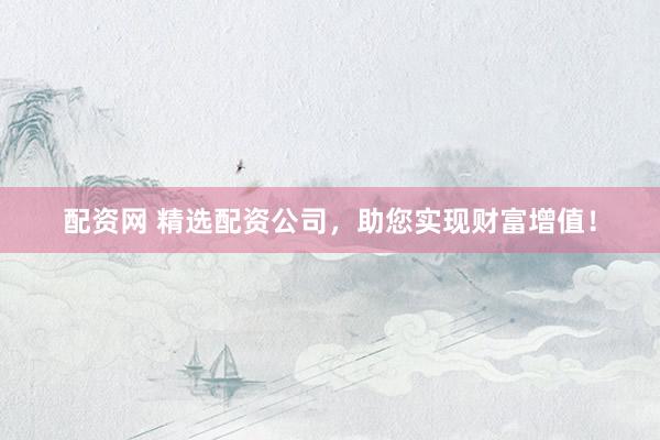 配资网 精选配资公司，助您实现财富增值！