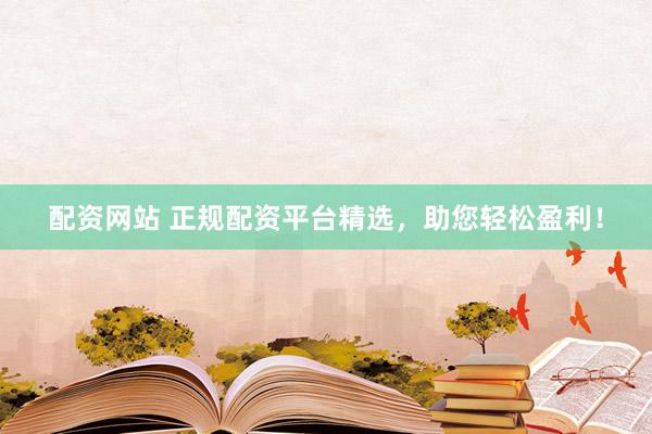 配资网站 正规配资平台精选，助您轻松盈利！