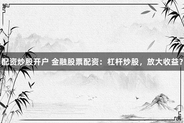 配资炒股开户 金融股票配资：杠杆炒股，放大收益？