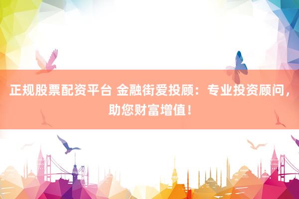 正规股票配资平台 金融街爱投顾：专业投资顾问，助您财富增值！