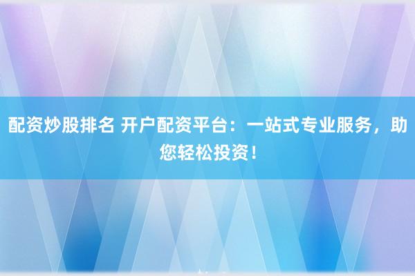 配资炒股排名 开户配资平台：一站式专业服务，助您轻松投资！