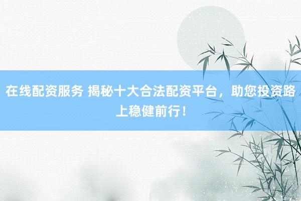 在线配资服务 揭秘十大合法配资平台，助您投资路上稳健前行！