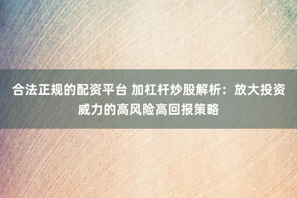 合法正规的配资平台 加杠杆炒股解析：放大投资威力的高风险高回报策略