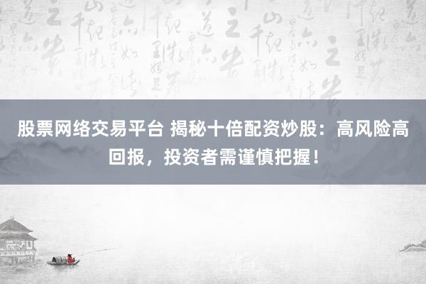股票网络交易平台 揭秘十倍配资炒股：高风险高回报，投资者需谨慎把握！