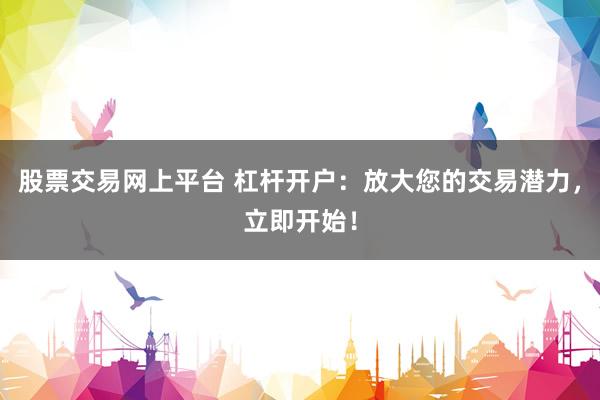 股票交易网上平台 杠杆开户：放大您的交易潜力，立即开始！