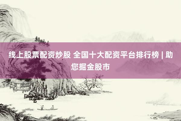 线上股票配资炒股 全国十大配资平台排行榜 | 助您掘金股市
