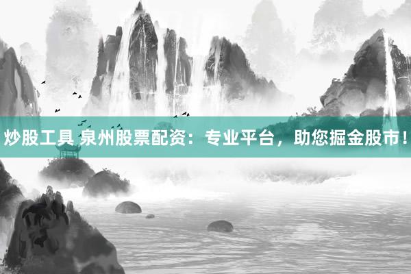 炒股工具 泉州股票配资：专业平台，助您掘金股市！