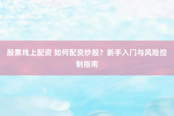 股票线上配资 如何配资炒股？新手入门与风险控制指南