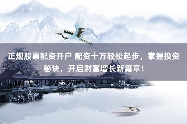 正规股票配资开户 配资十万轻松起步，掌握投资秘诀，开启财富增长新篇章！