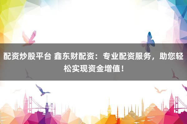 配资炒股平台 鑫东财配资：专业配资服务，助您轻松实现资金增值！