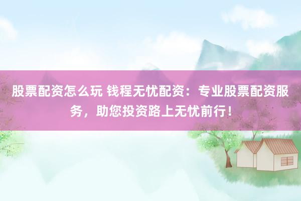 股票配资怎么玩 钱程无忧配资：专业股票配资服务，助您投资路上无忧前行！