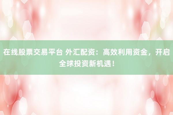 在线股票交易平台 外汇配资：高效利用资金，开启全球投资新机遇！
