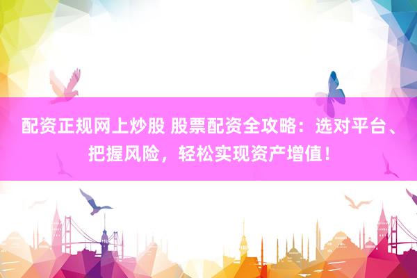 配资正规网上炒股 股票配资全攻略：选对平台、把握风险，轻松实现资产增值！