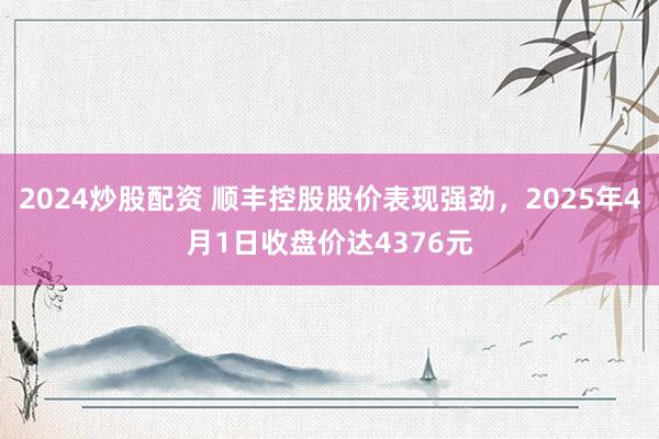 2024炒股配资 顺丰控股股价表现强劲，2025年4月1日收盘价达4376元