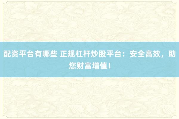 配资平台有哪些 正规杠杆炒股平台：安全高效，助您财富增值！