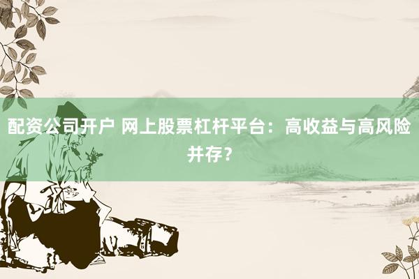 配资公司开户 网上股票杠杆平台：高收益与高风险并存？