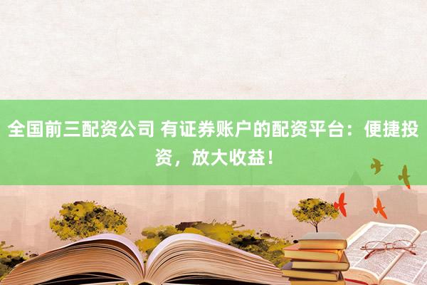 全国前三配资公司 有证券账户的配资平台：便捷投资，放大收益！