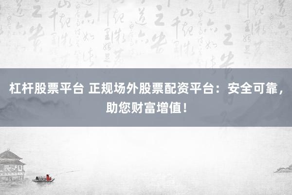 杠杆股票平台 正规场外股票配资平台：安全可靠，助您财富增值！