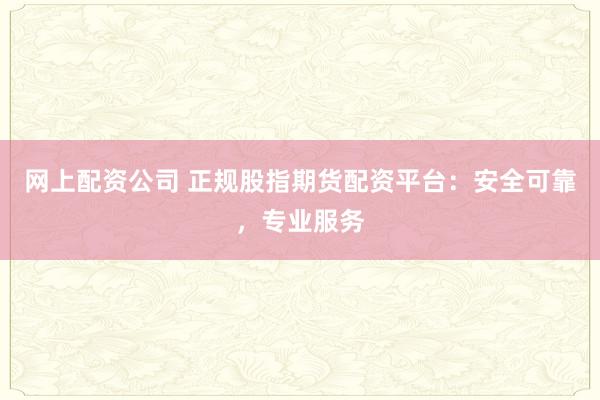 网上配资公司 正规股指期货配资平台：安全可靠，专业服务