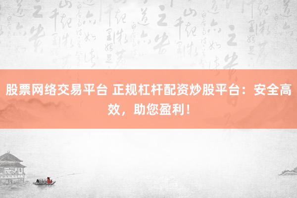 股票网络交易平台 正规杠杆配资炒股平台：安全高效，助您盈利！