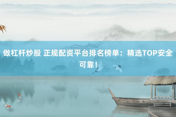 做杠杆炒股 正规配资平台排名榜单：精选TOP安全可靠！